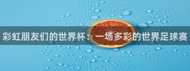 足球比分直播世界杯：彩虹朋友们的世界杯：一场多彩的世界足球赛